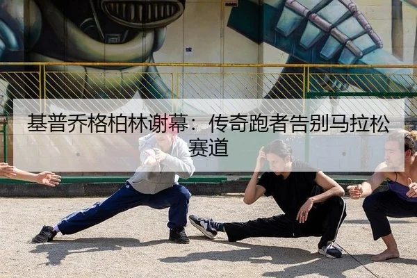 基普乔格柏林谢幕：传奇跑者告别马拉松赛道