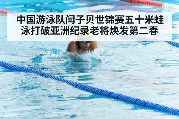中国游泳队闫子贝世锦赛五十米蛙泳打破亚洲纪录老将焕发第二春