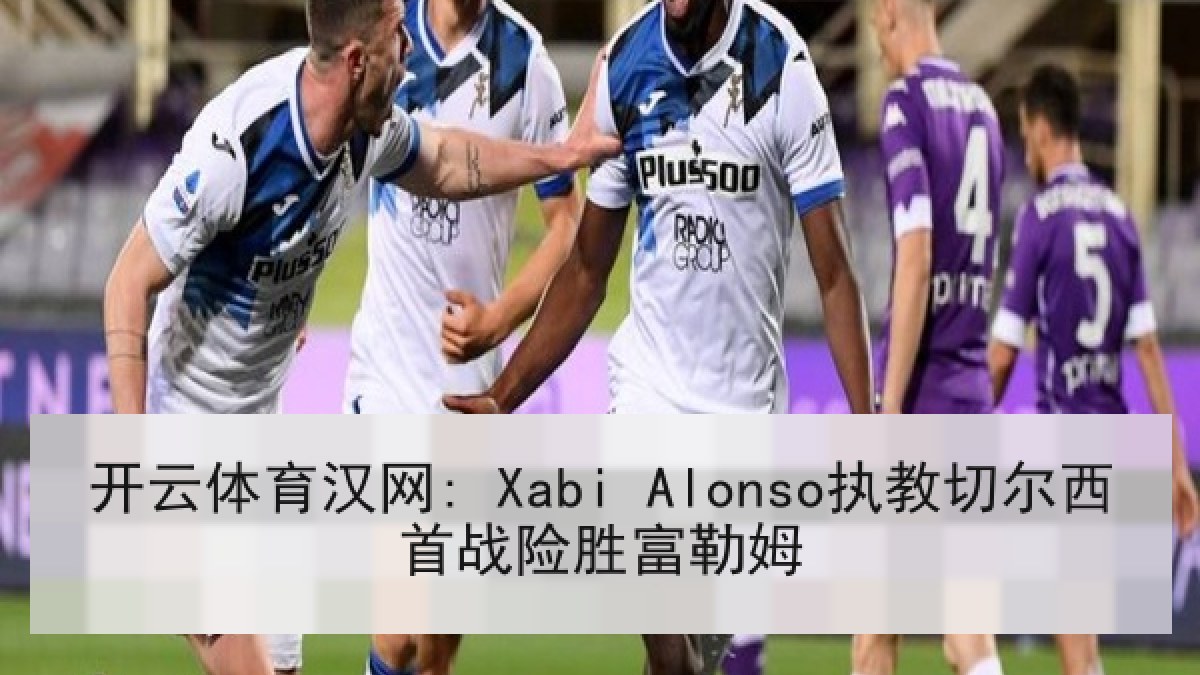 开云体育汉网: Xabi Alonso执教切尔西首战险胜富勒姆