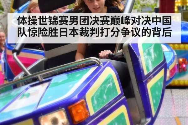 体操世锦赛男团决赛巅峰对决中国队惊险胜日本裁判打分争议的背后