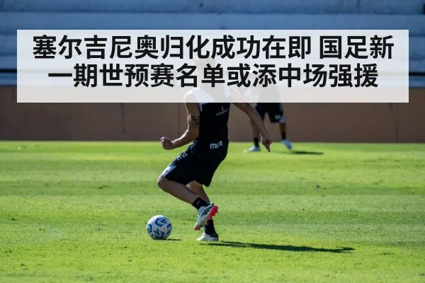 塞尔吉尼奥归化成功在即 国足新一期世预赛名单或添中场强援