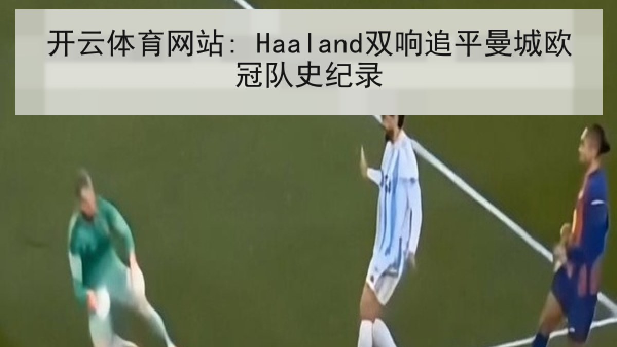 开云体育网站: Haaland双响追平曼城欧冠队史纪录 开云体育网站: Haaland双响追平曼城欧冠队史纪录