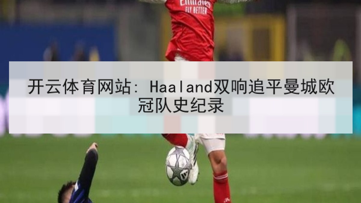 开云体育网站: Haaland双响追平曼城欧冠队史纪录