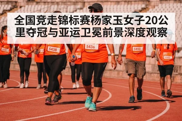 全国竞走锦标赛杨家玉女子20公里夺冠与亚运卫冕前景深度观察