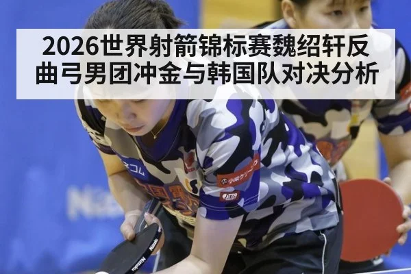 2026世界射箭锦标赛魏绍轩反曲弓男团冲金与韩国队对决分析